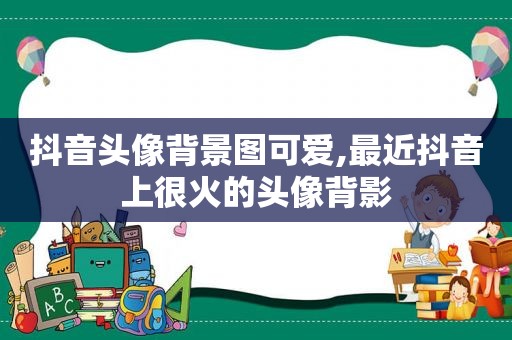 抖音头像背景图可爱,最近抖音上很火的头像背影