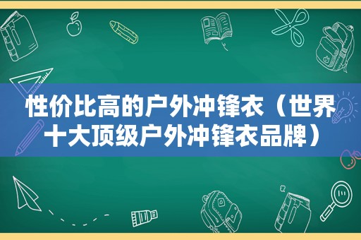 性价比高的户外冲锋衣（世界十大顶级户外冲锋衣品牌）