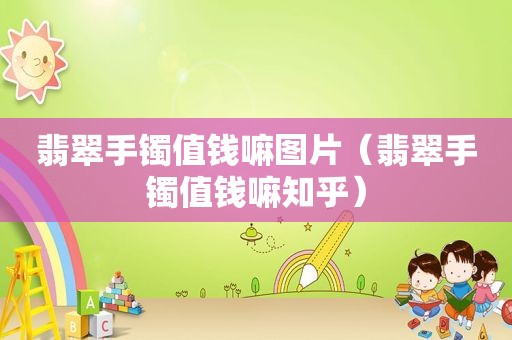 翡翠手镯值钱嘛图片（翡翠手镯值钱嘛知乎）