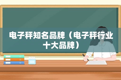 电子秤知名品牌（电子秤行业十大品牌）