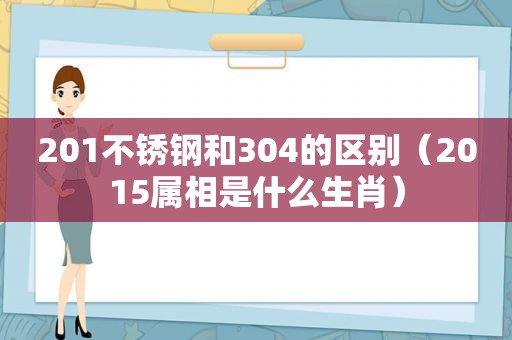 201不锈钢和304的区别（2015属相是什么生肖）