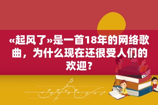 «起风了»是一首18年的网络歌曲，为什么现在还很受人们的欢迎？
