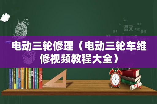 电动三轮修理（电动三轮车维修视频教程大全）