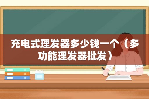 充电式理发器多少钱一个（多功能理发器批发）