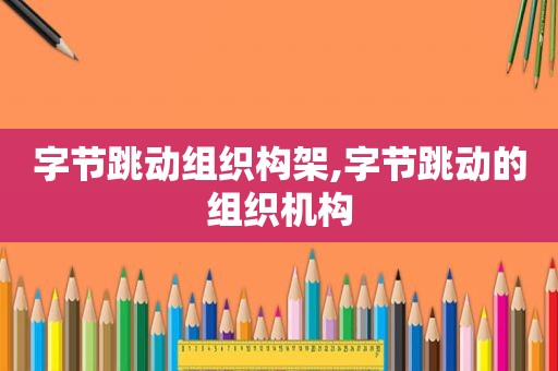 字节跳动组织构架,字节跳动的组织机构