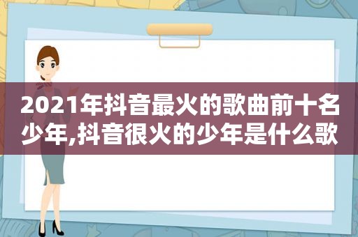 2021年抖音最火的歌曲前十名少年,抖音很火的少年是什么歌
