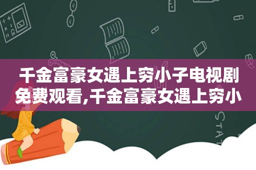 千金富豪女遇上穷小子电视剧免费观看,千金富豪女遇上穷小子电视剧全集