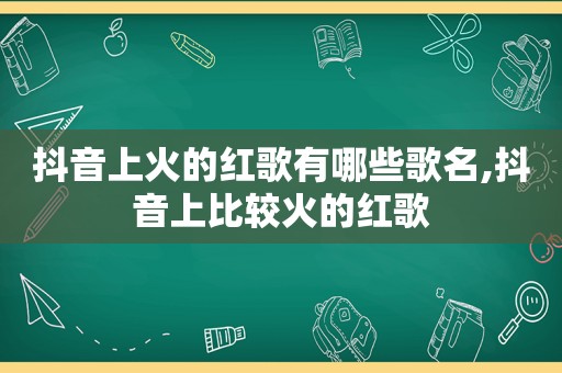 抖音上火的红歌有哪些歌名,抖音上比较火的红歌