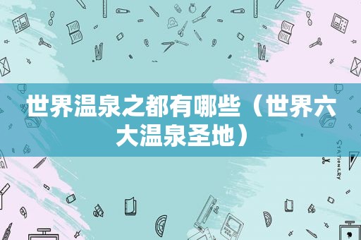 世界温泉之都有哪些（世界六大温泉圣地）