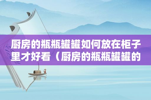厨房的瓶瓶罐罐如何放在柜子里才好看（厨房的瓶瓶罐罐的摆画怎么画）