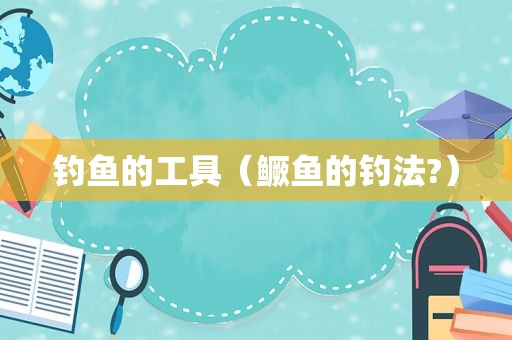 钓鱼的工具（鳜鱼的钓法?）