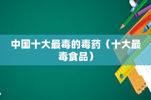 中国十大最毒的毒药（十大最毒食品）