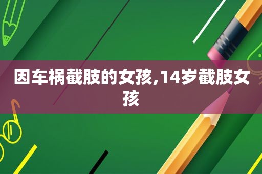 因车祸截肢的女孩,14岁截肢女孩
