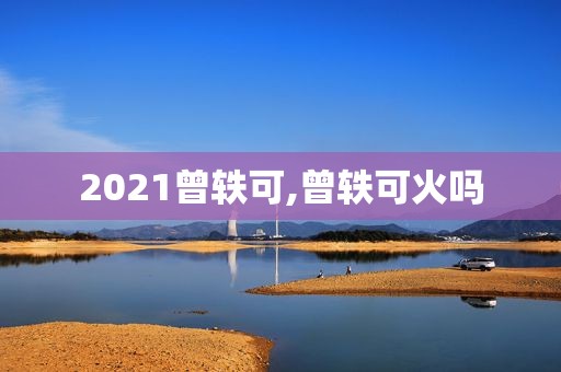 2021曾轶可,曾轶可火吗