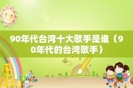 90年代台湾十大歌手是谁（90年代的台湾歌手）