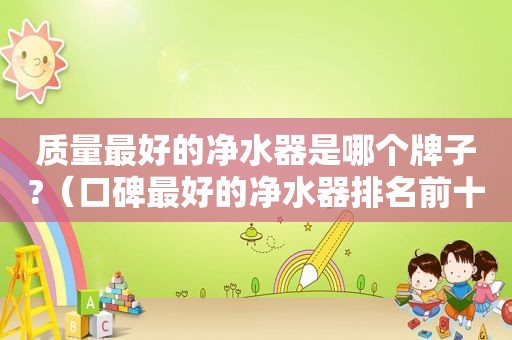 质量最好的净水器是哪个牌子?（口碑最好的净水器排名前十）