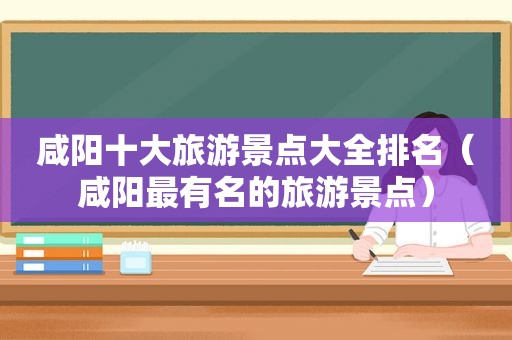 咸阳十大旅游景点大全排名（咸阳最有名的旅游景点）