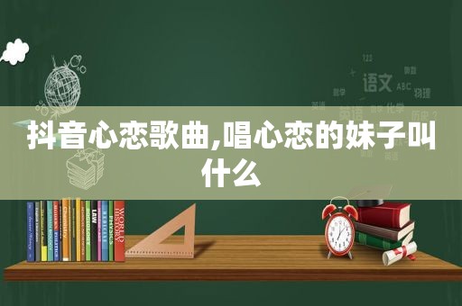 抖音心恋歌曲,唱心恋的妹子叫什么