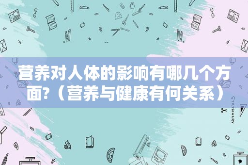 营养对人体的影响有哪几个方面?（营养与健康有何关系）