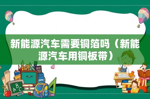 新能源汽车需要铜箔吗（新能源汽车用铜板带）