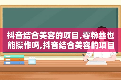抖音结合美容的项目,零粉丝也能操作吗,抖音结合美容的项目,零粉丝也能操作嘛