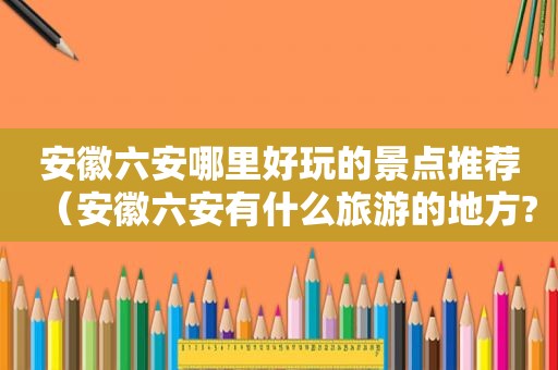安徽六安哪里好玩的景点推荐（安徽六安有什么旅游的地方?）
