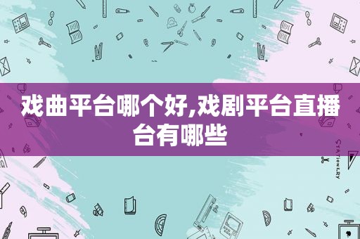 戏曲平台哪个好,戏剧平台直播台有哪些