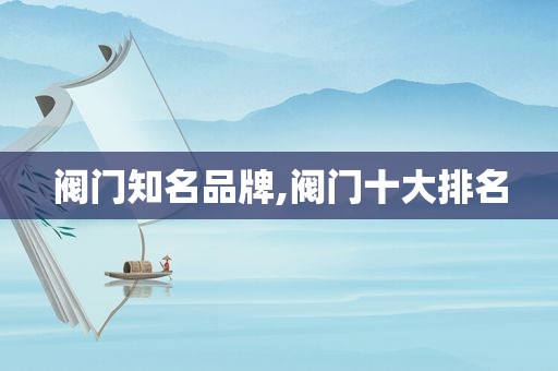 阀门知名品牌,阀门十大排名