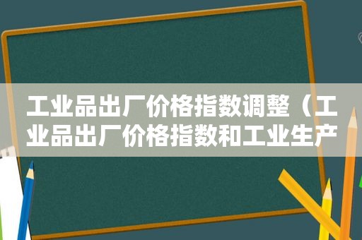 工业品出厂价格指数调整（工业品出厂价格指数和工业生产者出厂价格指数）