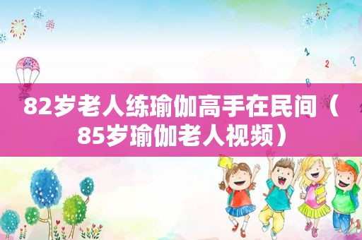 82岁老人练瑜伽高手在民间（85岁瑜伽老人视频）