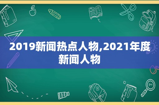 2019新闻热点人物,2021年度新闻人物