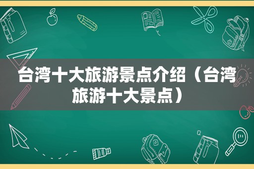 台湾十大旅游景点介绍（台湾旅游十大景点）