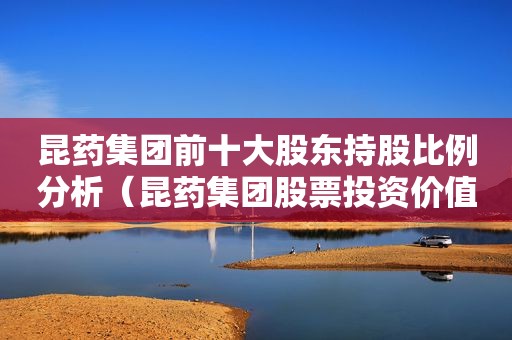 昆药集团前十大股东持股比例分析（昆药集团股票投资价值）