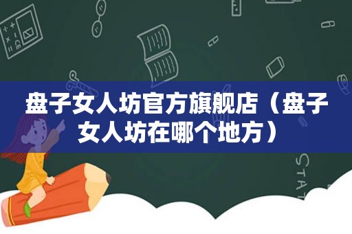 盘子女人坊官方旗舰店（盘子女人坊在哪个地方）