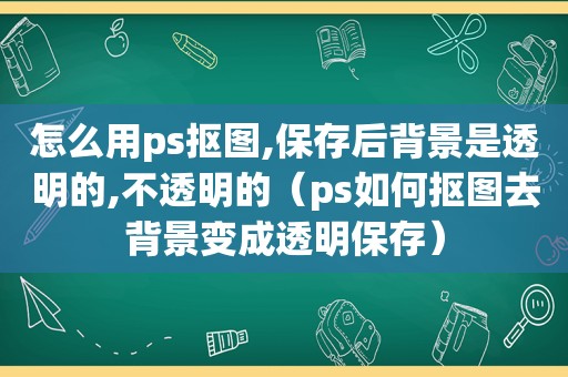 怎么用ps抠图,保存后背景是透明的,不透明的（ps如何抠图去背景变成透明保存）