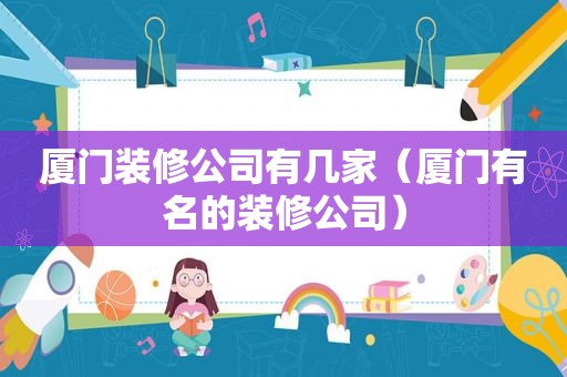 厦门装修公司有几家（厦门有名的装修公司）