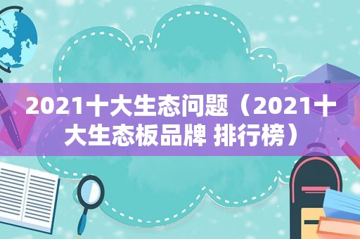 2021十大生态问题（2021十大生态板品牌 排行榜）
