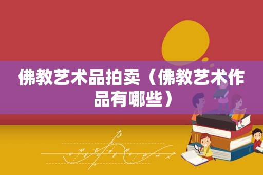 佛教艺术品拍卖（佛教艺术作品有哪些）