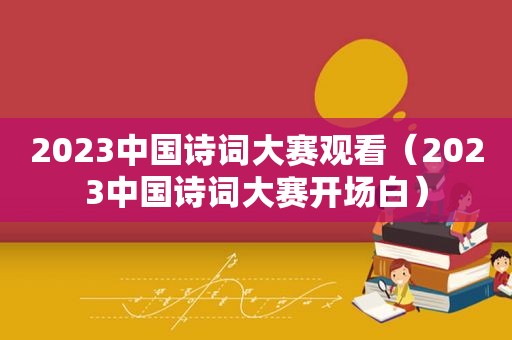 2023中国诗词大赛观看（2023中国诗词大赛开场白）