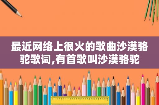 最近网络上很火的歌曲沙漠骆驼歌词,有首歌叫沙漠骆驼