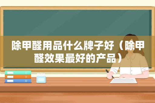 除甲醛用品什么牌子好（除甲醛效果最好的产品）