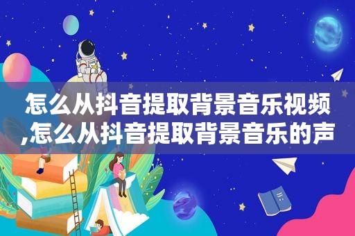 怎么从抖音提取背景音乐视频,怎么从抖音提取背景音乐的声音