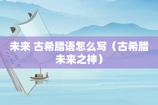 未来 古希腊语怎么写（古希腊未来之神）