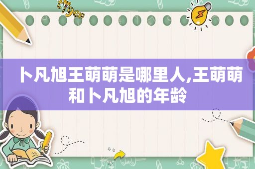 卜凡旭王萌萌是哪里人,王萌萌和卜凡旭的年龄