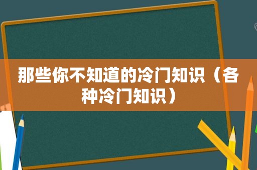 那些你不知道的冷门知识（各种冷门知识）