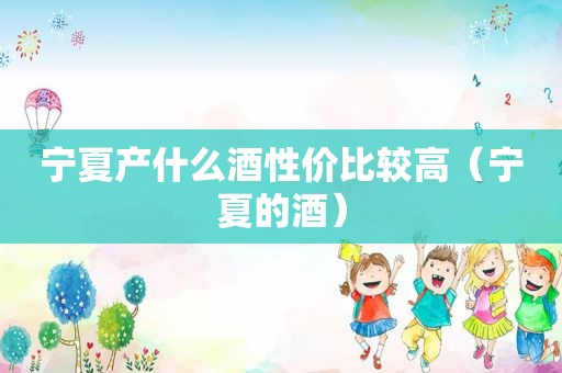 宁夏产什么酒性价比较高（宁夏的酒）