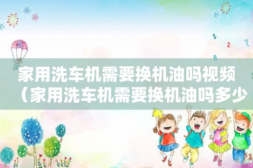 家用洗车机需要换机油吗视频（家用洗车机需要换机油吗多少钱）