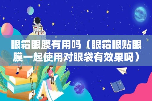 眼霜眼膜有用吗（眼霜眼贴眼膜一起使用对眼袋有效果吗）