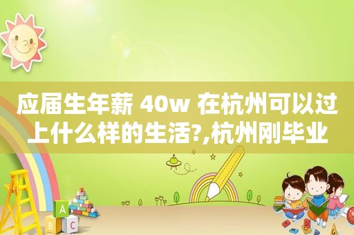 应届生年薪 40w 在杭州可以过上什么样的生活?,杭州刚毕业大学生工资多少
