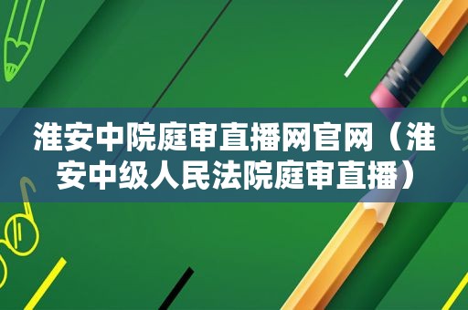 淮安中院庭审直播网官网（淮安中级人民法院庭审直播）